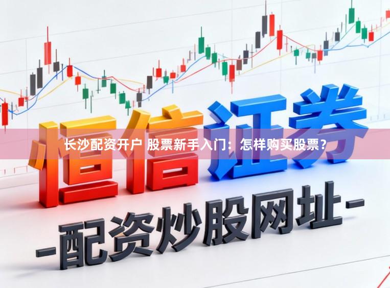 长沙配资开户 股票新手入门：怎样购买股票？