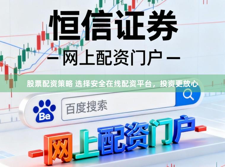 股票配资策略 选择安全在线配资平台，投资更放心