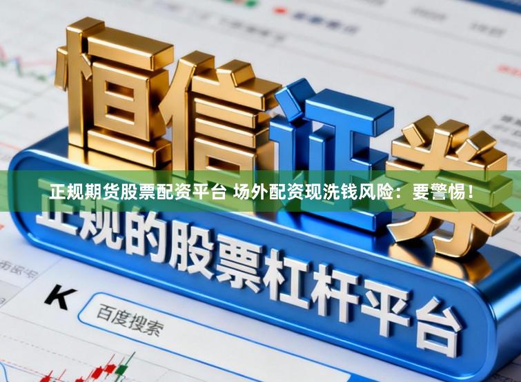 正规期货股票配资平台 场外配资现洗钱风险:要警惕!