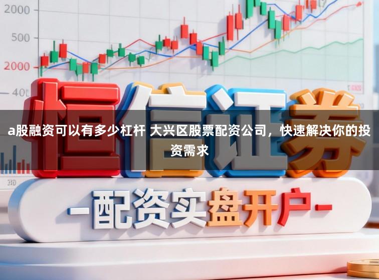 a股融资可以有多少杠杆 大兴区股票配资公司，快速解决你的投资需求