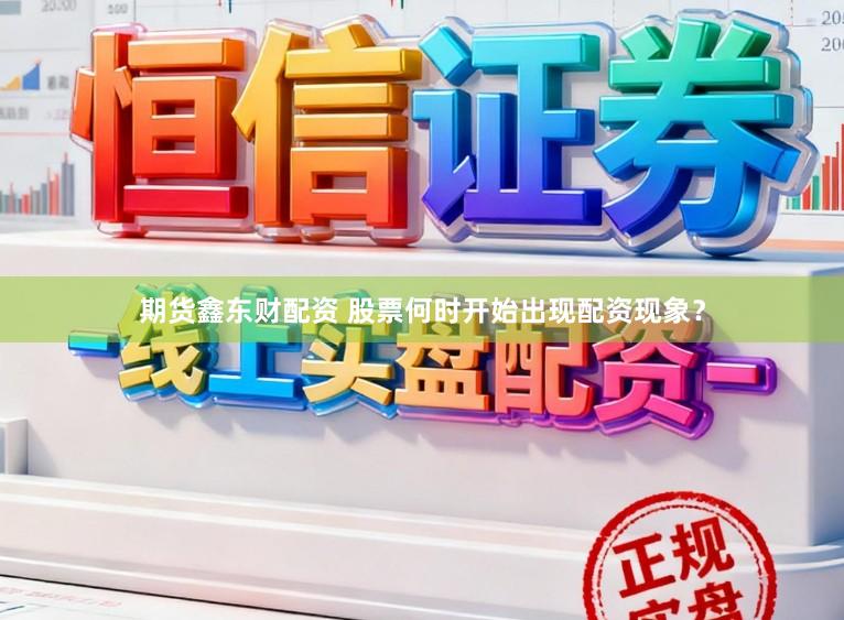 期货鑫东财配资 股票何时开始出现配资现象？