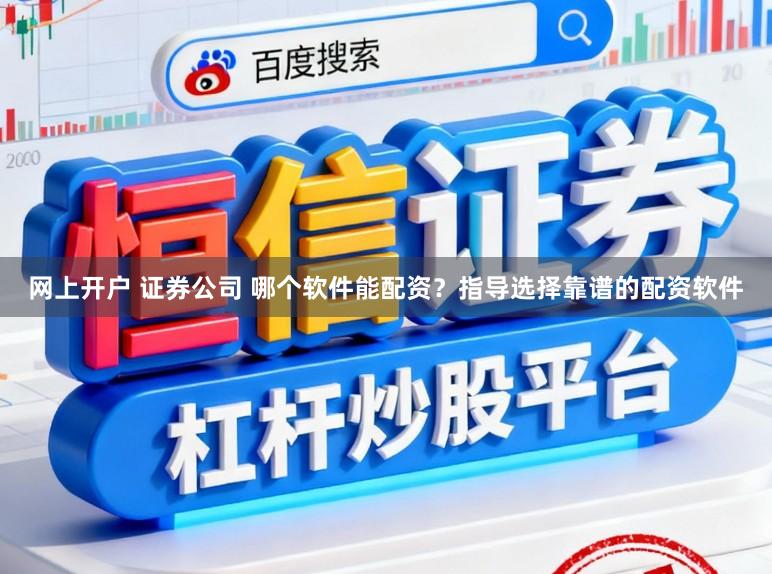 网上开户 证券公司 哪个软件能配资？指导选择靠谱的配资软件