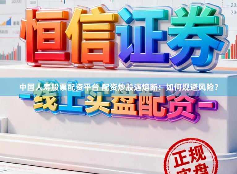 中国人寿股票配资平台 配资炒股遇熔断：如何规避风险？