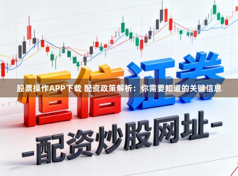 股票操作APP下载 配资政策解析：你需要知道的关键信息