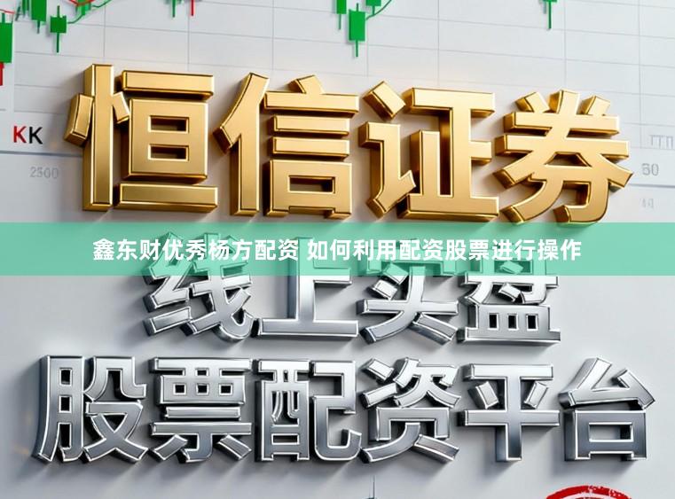 鑫东财优秀杨方配资 如何利用配资股票进行操作