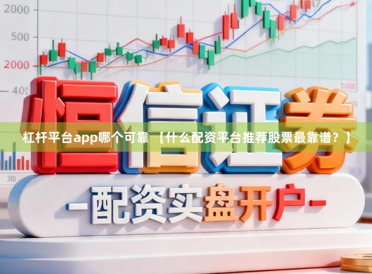 杠杆平台app哪个可靠 【什么配资平台推荐股票最靠谱？】