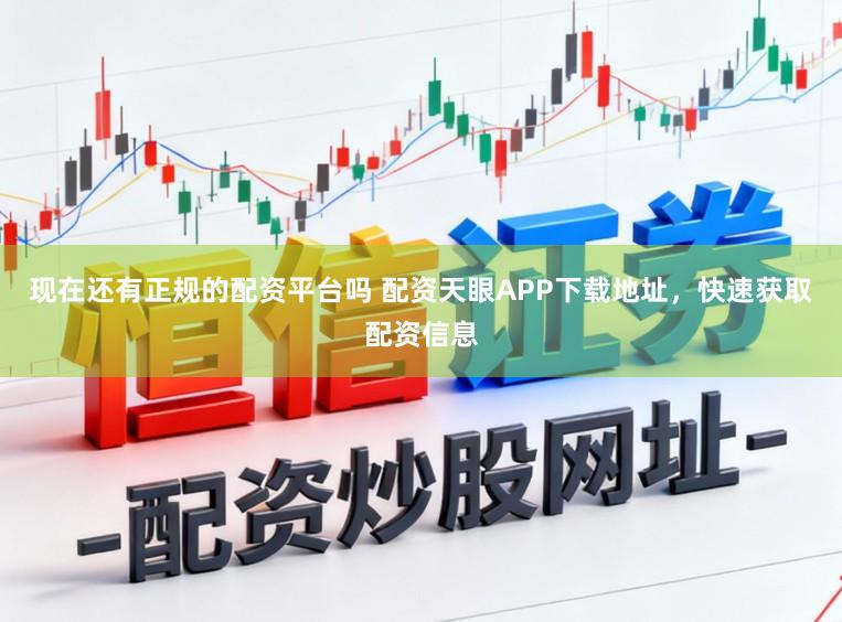 现在还有正规的配资平台吗 配资天眼APP下载地址，快速获取配资信息