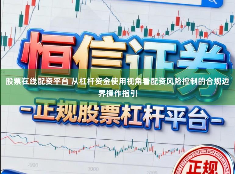股票在线配资平台 从杠杆资金使用视角看配资风险控制的合规边界操作指引