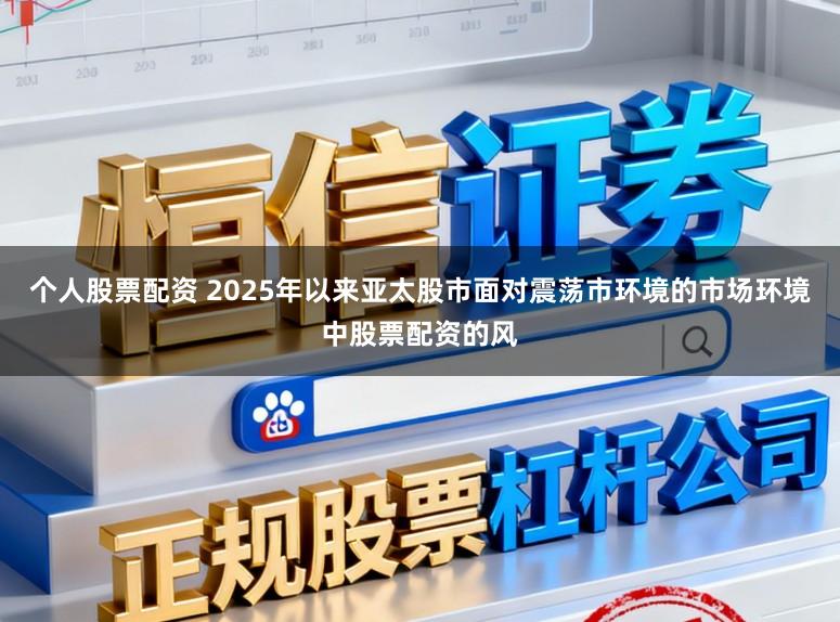 个人股票配资 2025年以来亚太股市面对震荡市环境的市场环境中股票配资的风