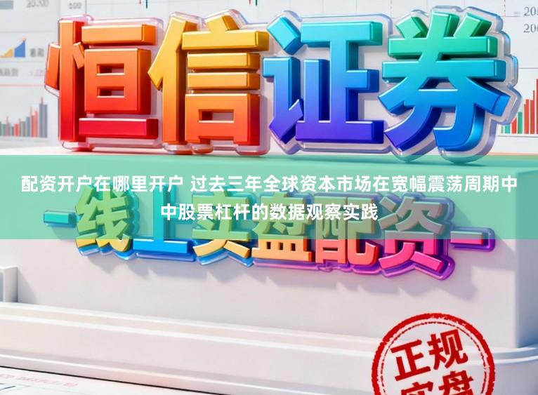 配资开户在哪里开户 过去三年全球资本市场在宽幅震荡周期中中股票杠杆的数据观察实践