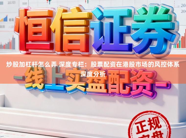 炒股加杠杆怎么弄 深度专栏：股票配资在港股市场的风控体系深度分析