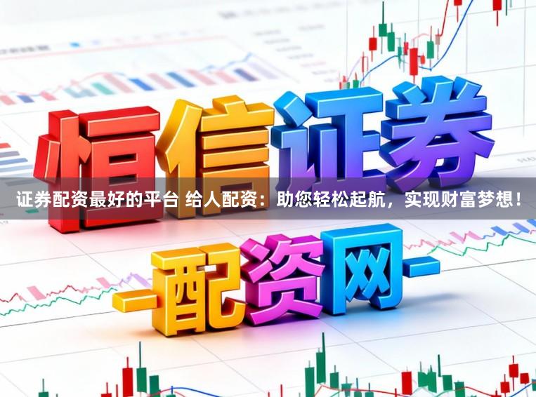 证券配资最好的平台 给人配资：助您轻松起航，实现财富梦想！