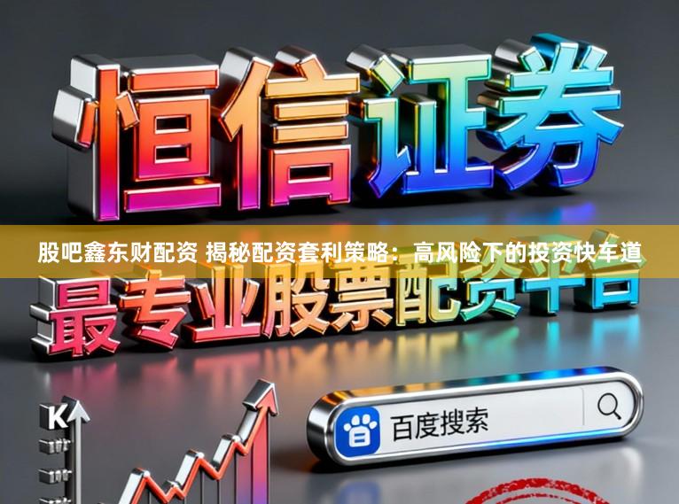 股吧鑫东财配资 揭秘配资套利策略：高风险下的投资快车道