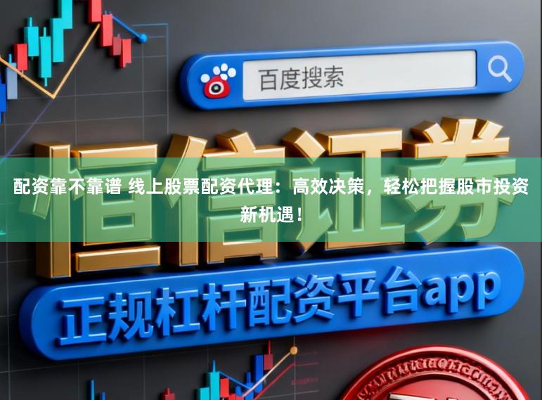 配资靠不靠谱 线上股票配资代理：高效决策，轻松把握股市投资新机遇！