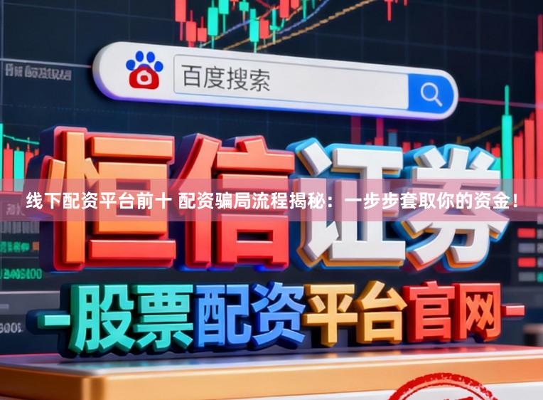 线下配资平台前十 配资骗局流程揭秘：一步步套取你的资金！