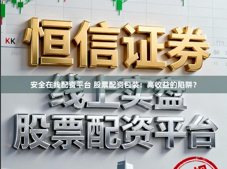 安全在线配资平台 股票配资包装:高收益的陷阱?